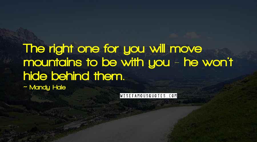 Mandy Hale Quotes: The right one for you will move mountains to be with you - he won't hide behind them.