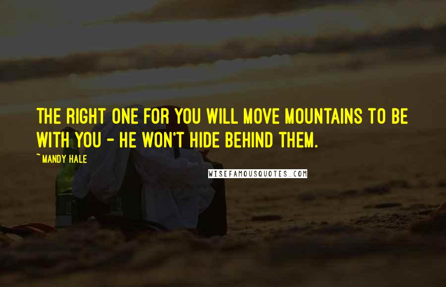 Mandy Hale Quotes: The right one for you will move mountains to be with you - he won't hide behind them.