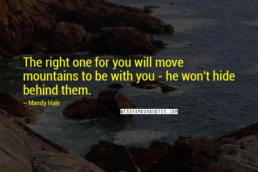 Mandy Hale Quotes: The right one for you will move mountains to be with you - he won't hide behind them.
