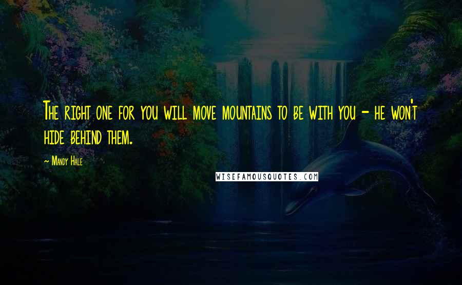 Mandy Hale Quotes: The right one for you will move mountains to be with you - he won't hide behind them.