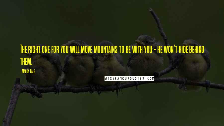 Mandy Hale Quotes: The right one for you will move mountains to be with you - he won't hide behind them.