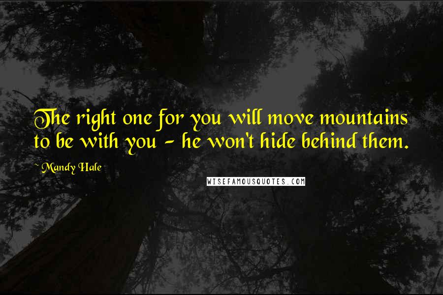 Mandy Hale Quotes: The right one for you will move mountains to be with you - he won't hide behind them.