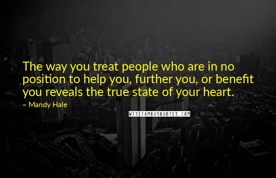 Mandy Hale Quotes: The way you treat people who are in no position to help you, further you, or benefit you reveals the true state of your heart.