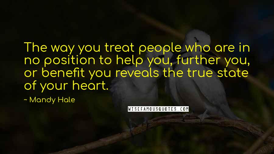 Mandy Hale Quotes: The way you treat people who are in no position to help you, further you, or benefit you reveals the true state of your heart.
