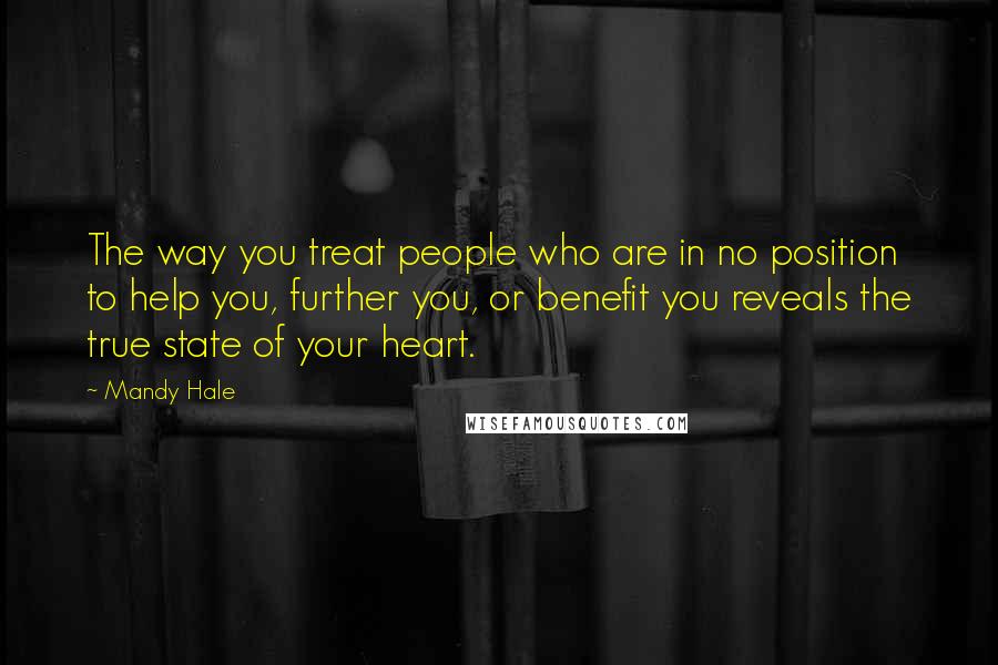 Mandy Hale Quotes: The way you treat people who are in no position to help you, further you, or benefit you reveals the true state of your heart.