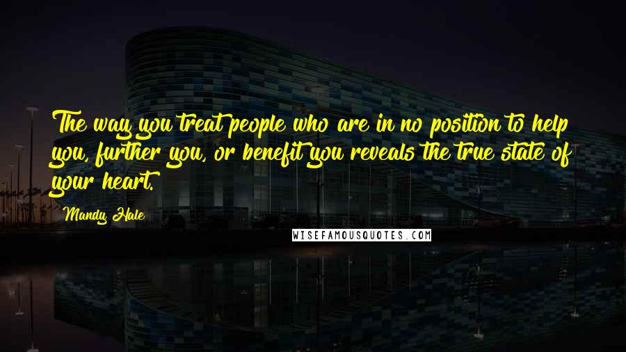 Mandy Hale Quotes: The way you treat people who are in no position to help you, further you, or benefit you reveals the true state of your heart.