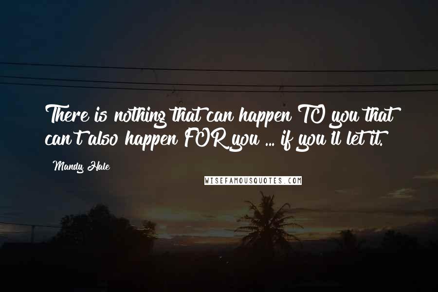 Mandy Hale Quotes: There is nothing that can happen TO you that can't also happen FOR you ... if you'll let it.