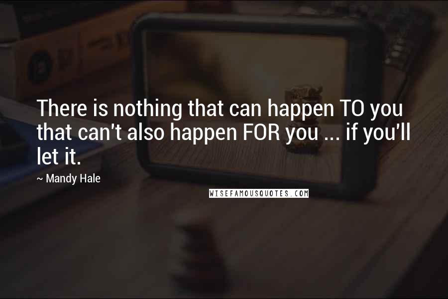 Mandy Hale Quotes: There is nothing that can happen TO you that can't also happen FOR you ... if you'll let it.