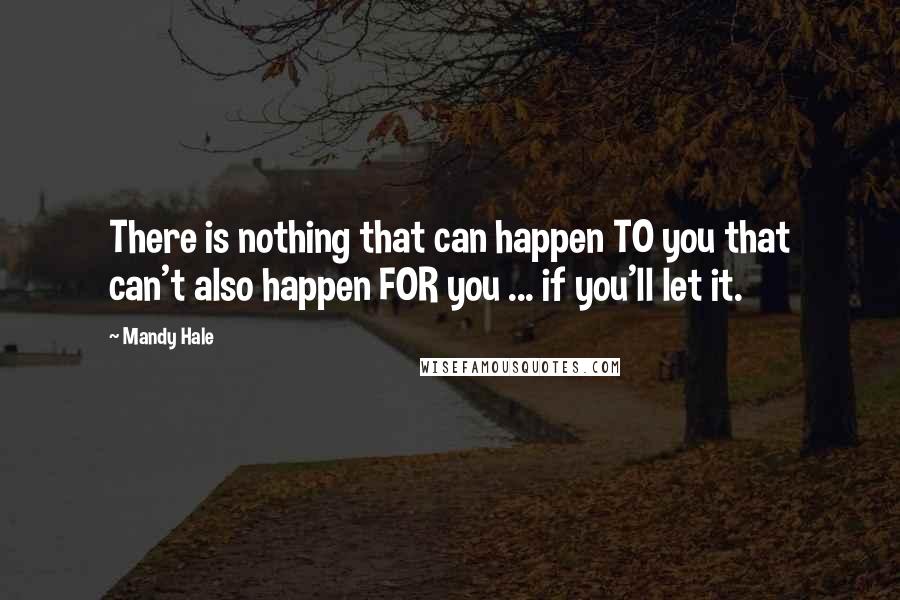 Mandy Hale Quotes: There is nothing that can happen TO you that can't also happen FOR you ... if you'll let it.