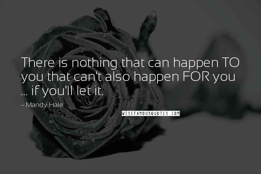 Mandy Hale Quotes: There is nothing that can happen TO you that can't also happen FOR you ... if you'll let it.