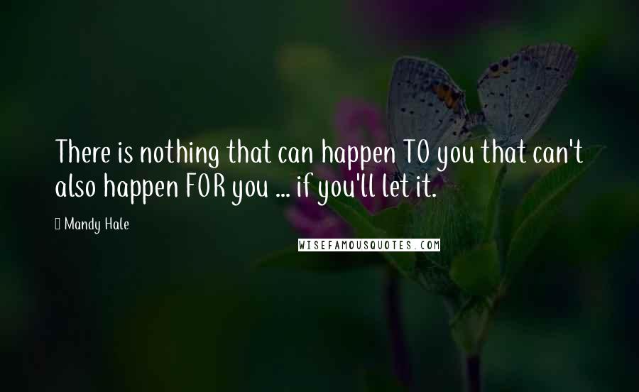 Mandy Hale Quotes: There is nothing that can happen TO you that can't also happen FOR you ... if you'll let it.