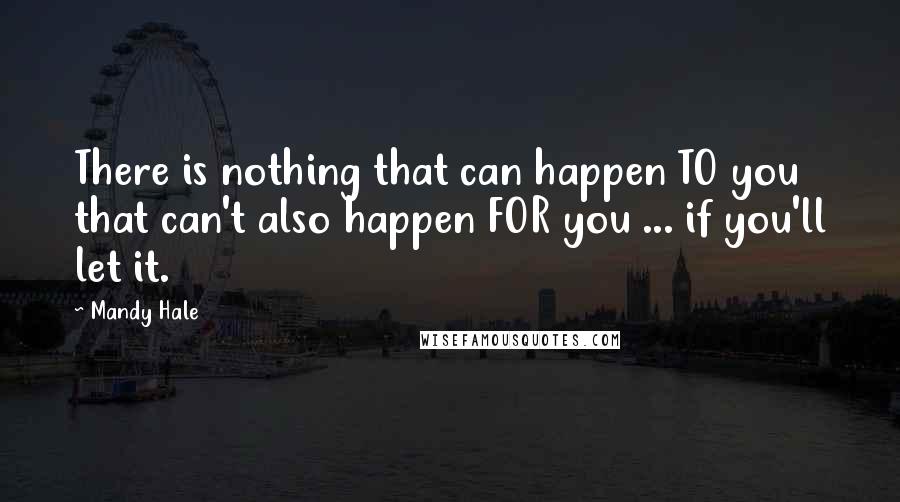 Mandy Hale Quotes: There is nothing that can happen TO you that can't also happen FOR you ... if you'll let it.