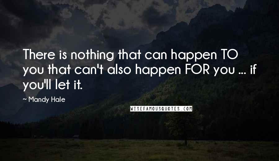 Mandy Hale Quotes: There is nothing that can happen TO you that can't also happen FOR you ... if you'll let it.