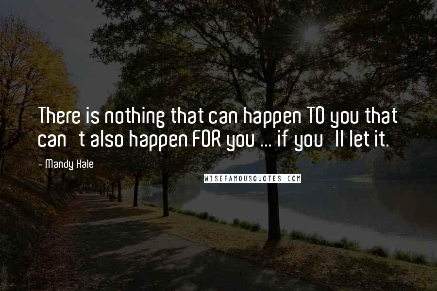 Mandy Hale Quotes: There is nothing that can happen TO you that can't also happen FOR you ... if you'll let it.