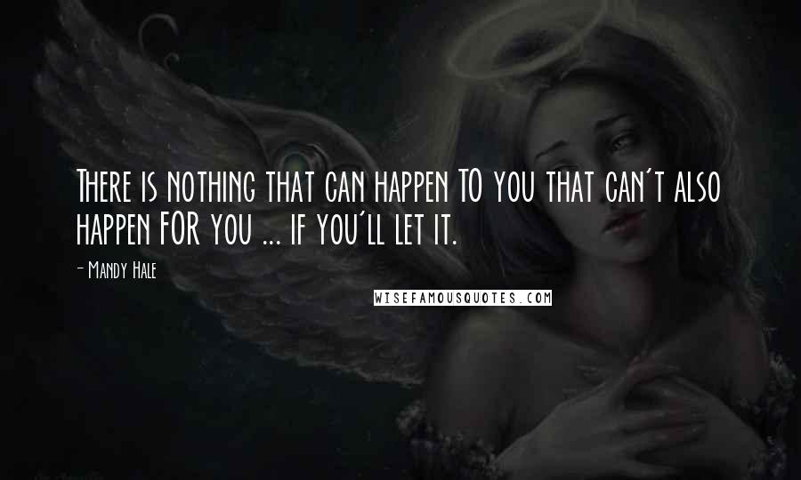 Mandy Hale Quotes: There is nothing that can happen TO you that can't also happen FOR you ... if you'll let it.