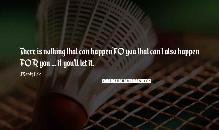 Mandy Hale Quotes: There is nothing that can happen TO you that can't also happen FOR you ... if you'll let it.