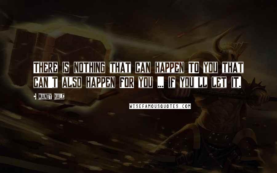 Mandy Hale Quotes: There is nothing that can happen TO you that can't also happen FOR you ... if you'll let it.