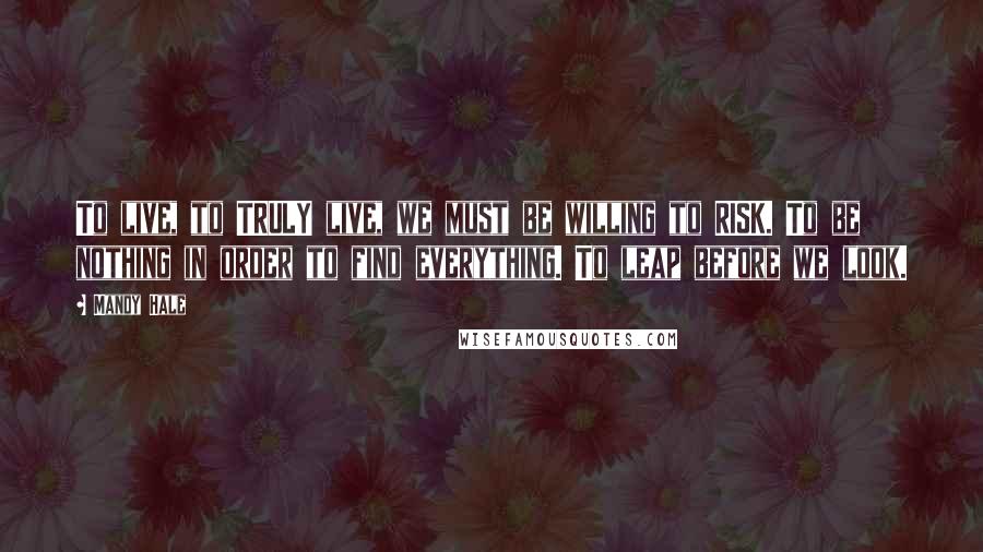 Mandy Hale Quotes: To live, to TRULY live, we must be willing to RISK. To be nothing in order to find everything. To leap before we look.