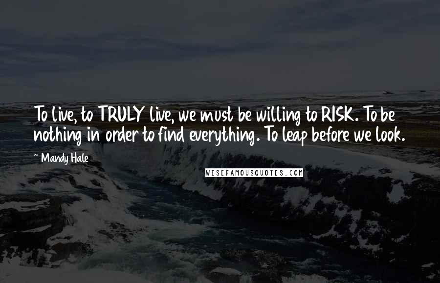 Mandy Hale Quotes: To live, to TRULY live, we must be willing to RISK. To be nothing in order to find everything. To leap before we look.