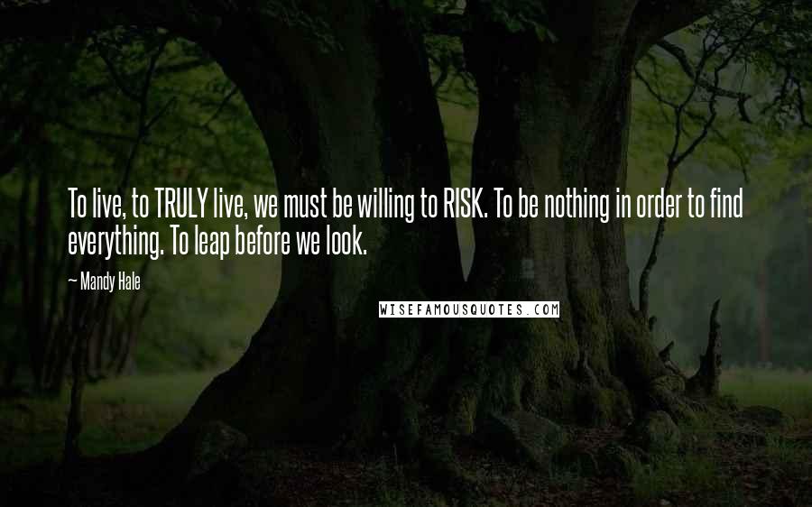 Mandy Hale Quotes: To live, to TRULY live, we must be willing to RISK. To be nothing in order to find everything. To leap before we look.