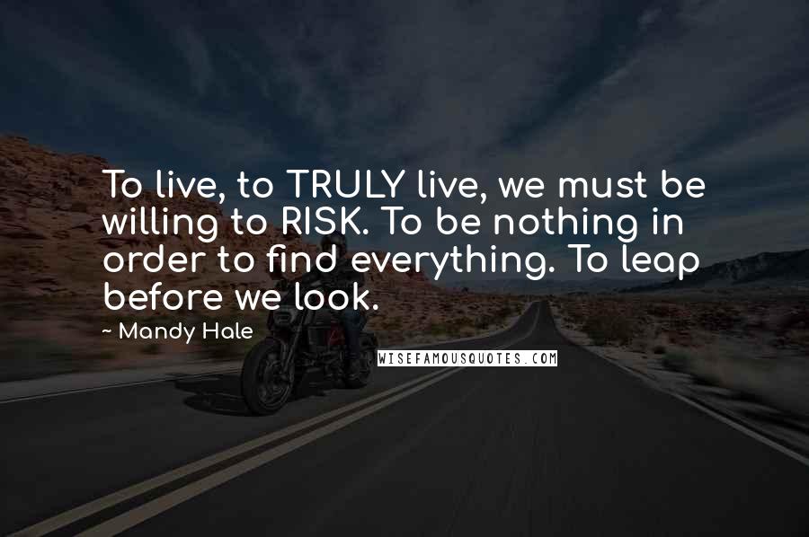 Mandy Hale Quotes: To live, to TRULY live, we must be willing to RISK. To be nothing in order to find everything. To leap before we look.
