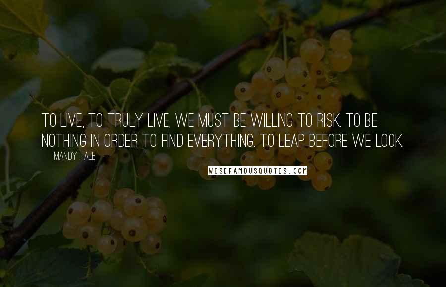 Mandy Hale Quotes: To live, to TRULY live, we must be willing to RISK. To be nothing in order to find everything. To leap before we look.