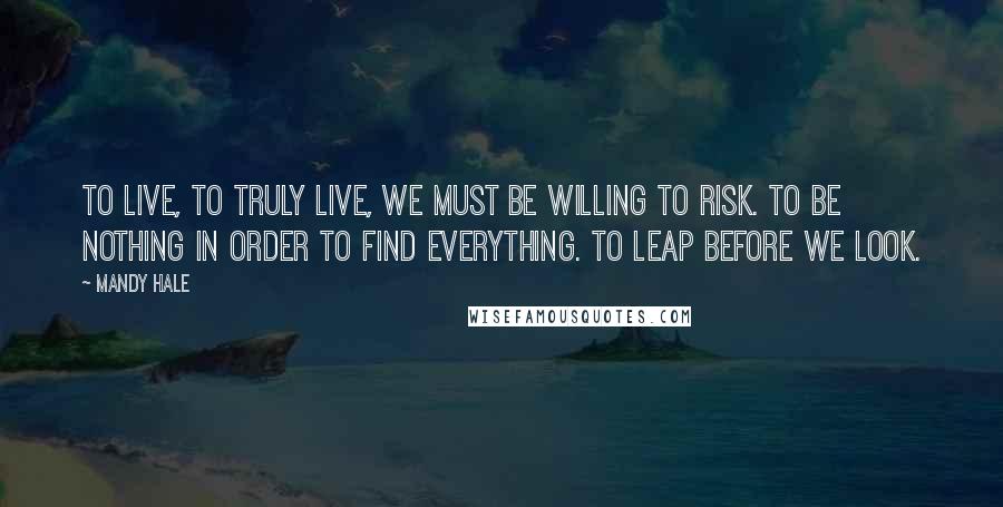 Mandy Hale Quotes: To live, to TRULY live, we must be willing to RISK. To be nothing in order to find everything. To leap before we look.