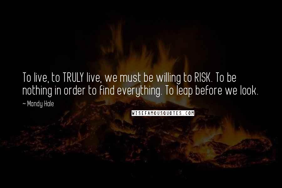 Mandy Hale Quotes: To live, to TRULY live, we must be willing to RISK. To be nothing in order to find everything. To leap before we look.