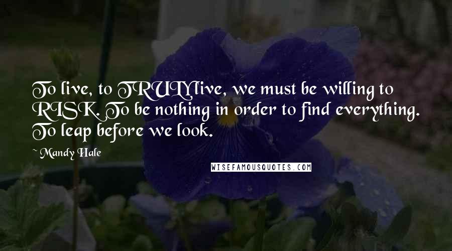 Mandy Hale Quotes: To live, to TRULY live, we must be willing to RISK. To be nothing in order to find everything. To leap before we look.