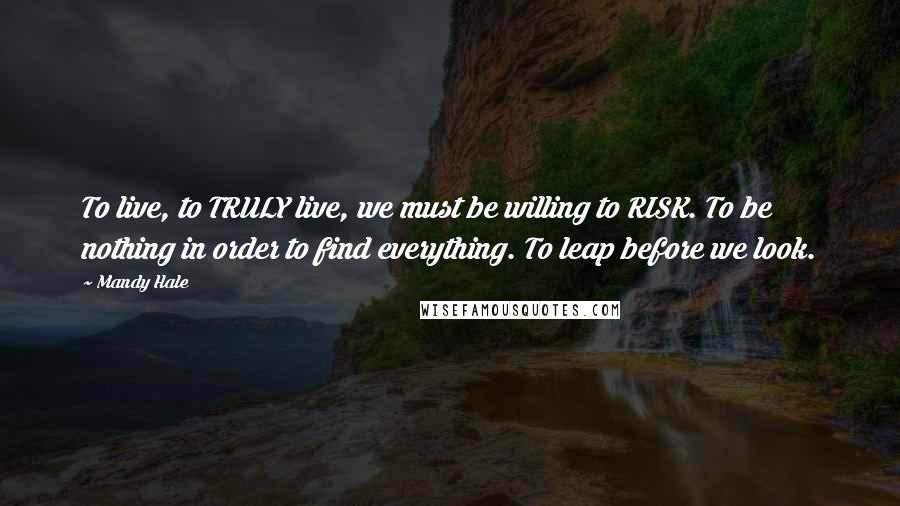 Mandy Hale Quotes: To live, to TRULY live, we must be willing to RISK. To be nothing in order to find everything. To leap before we look.