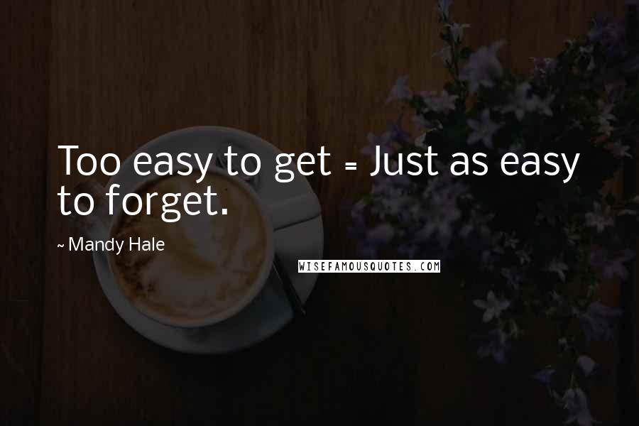 Mandy Hale Quotes: Too easy to get = Just as easy to forget.