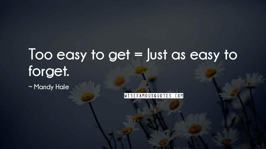 Mandy Hale Quotes: Too easy to get = Just as easy to forget.