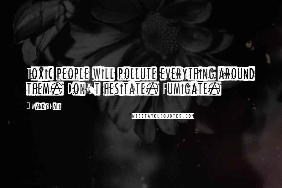 Mandy Hale Quotes: Toxic people will pollute everything around them. Don't hesitate. Fumigate.