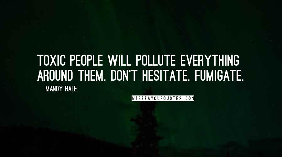 Mandy Hale Quotes: Toxic people will pollute everything around them. Don't hesitate. Fumigate.