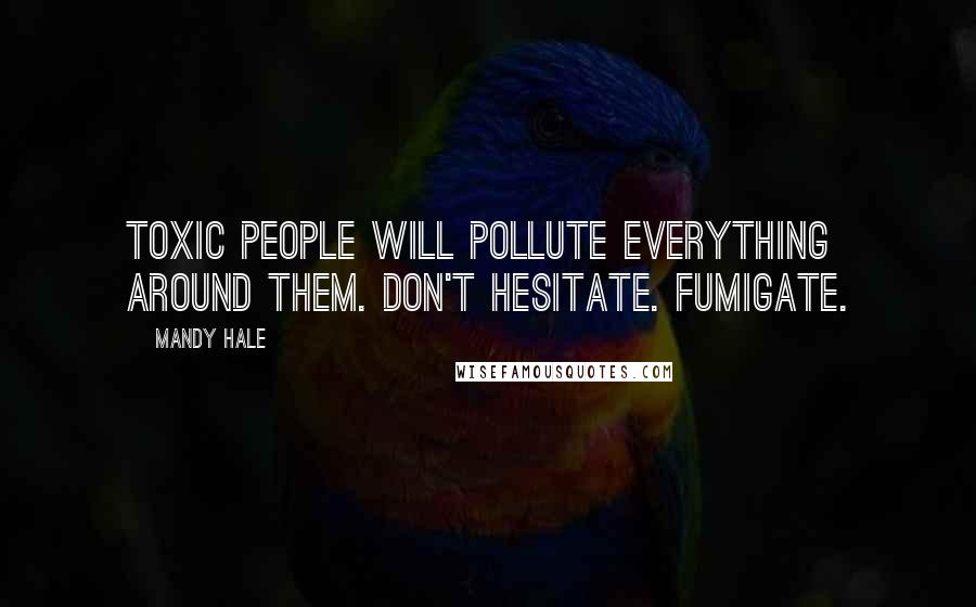 Mandy Hale Quotes: Toxic people will pollute everything around them. Don't hesitate. Fumigate.