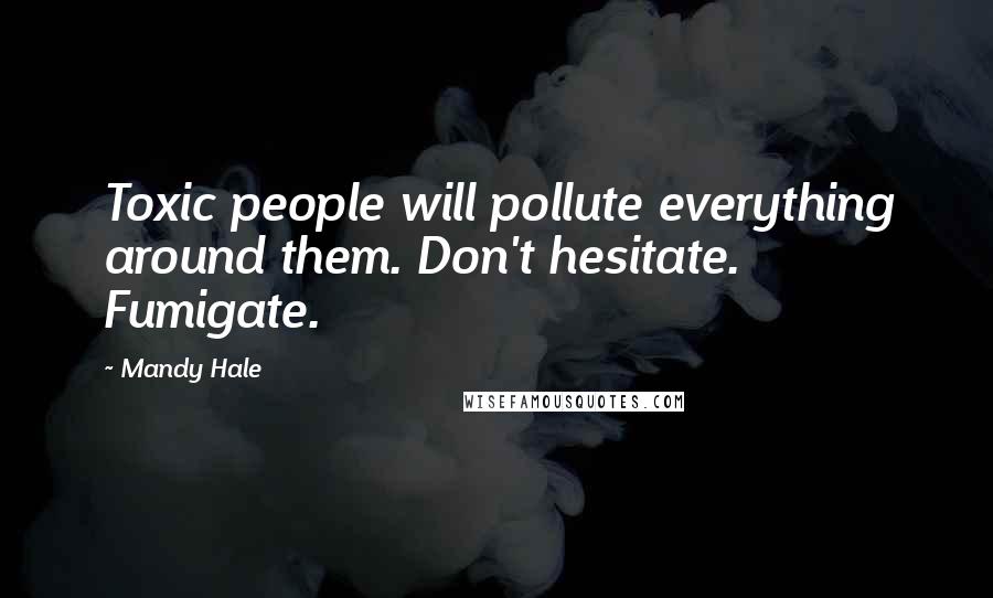 Mandy Hale Quotes: Toxic people will pollute everything around them. Don't hesitate. Fumigate.