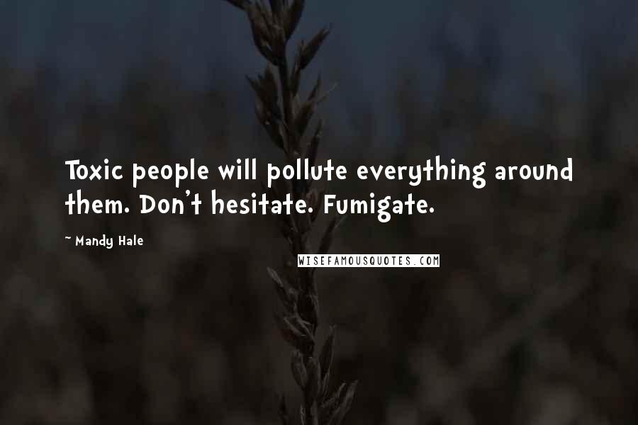 Mandy Hale Quotes: Toxic people will pollute everything around them. Don't hesitate. Fumigate.