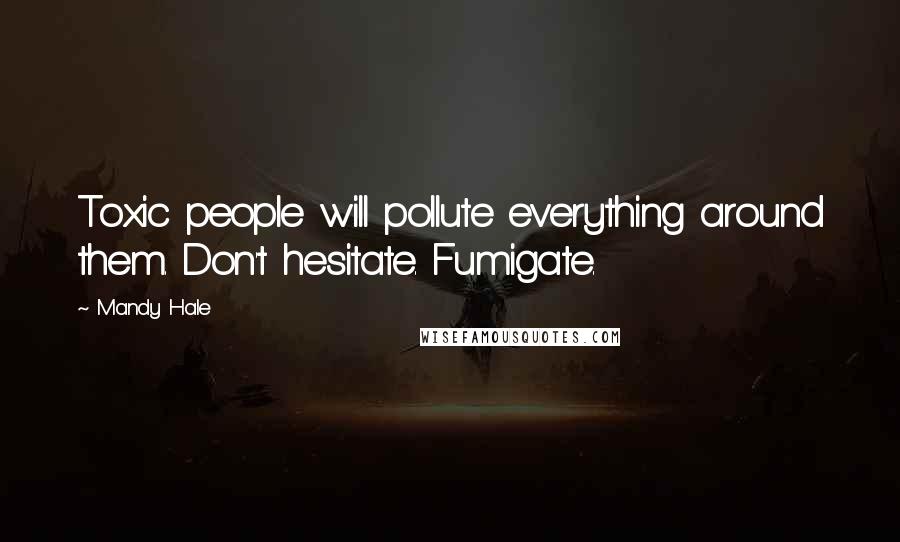 Mandy Hale Quotes: Toxic people will pollute everything around them. Don't hesitate. Fumigate.