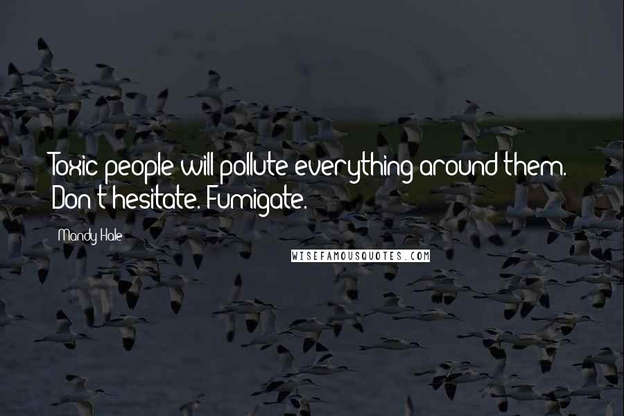 Mandy Hale Quotes: Toxic people will pollute everything around them. Don't hesitate. Fumigate.