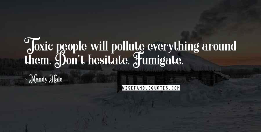 Mandy Hale Quotes: Toxic people will pollute everything around them. Don't hesitate. Fumigate.