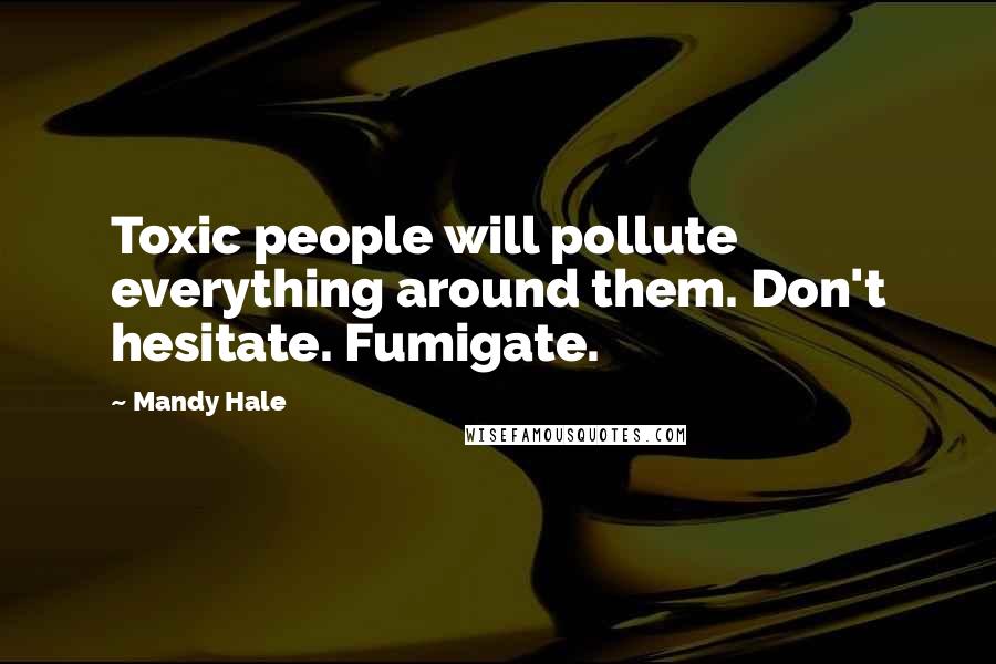 Mandy Hale Quotes: Toxic people will pollute everything around them. Don't hesitate. Fumigate.