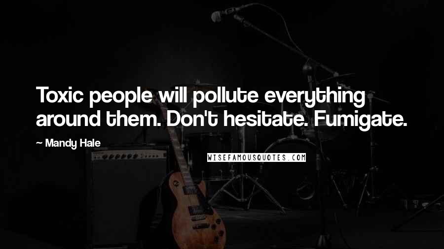 Mandy Hale Quotes: Toxic people will pollute everything around them. Don't hesitate. Fumigate.