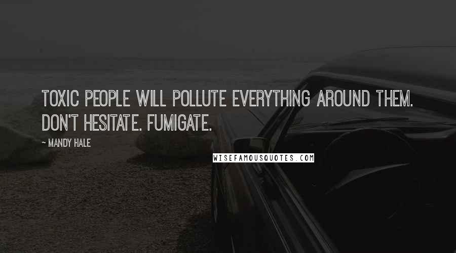 Mandy Hale Quotes: Toxic people will pollute everything around them. Don't hesitate. Fumigate.