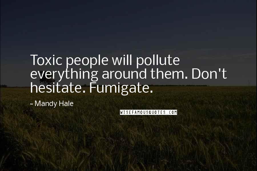 Mandy Hale Quotes: Toxic people will pollute everything around them. Don't hesitate. Fumigate.