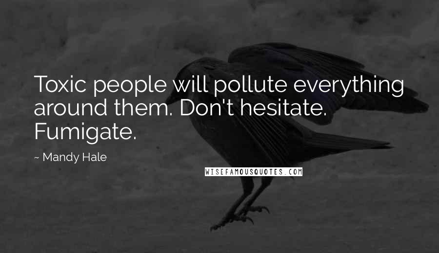 Mandy Hale Quotes: Toxic people will pollute everything around them. Don't hesitate. Fumigate.