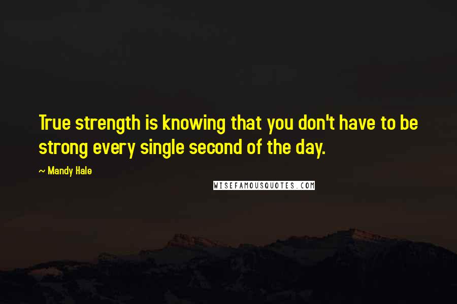 Mandy Hale Quotes: True strength is knowing that you don't have to be strong every single second of the day.