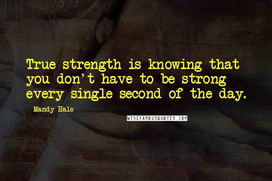 Mandy Hale Quotes: True strength is knowing that you don't have to be strong every single second of the day.