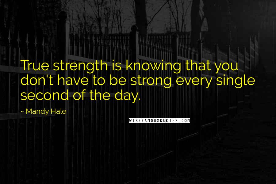 Mandy Hale Quotes: True strength is knowing that you don't have to be strong every single second of the day.