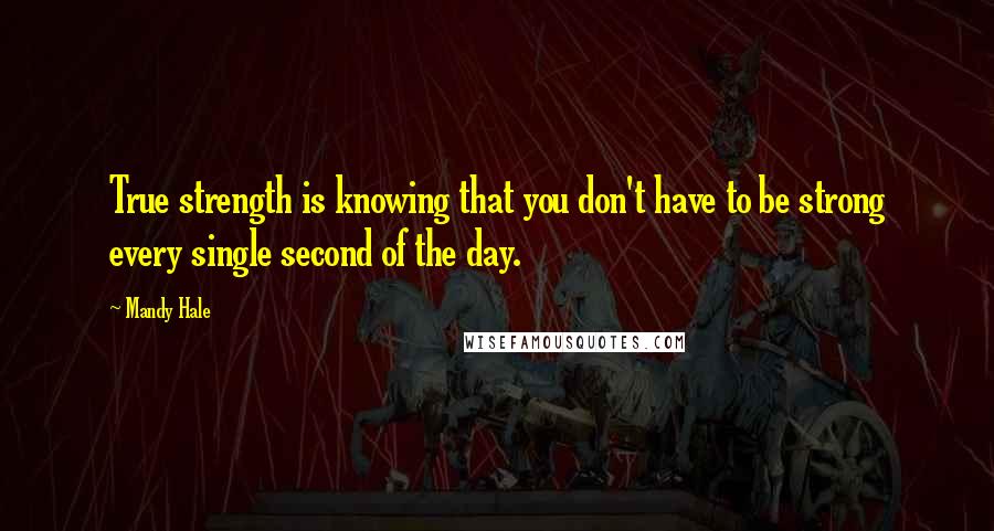 Mandy Hale Quotes: True strength is knowing that you don't have to be strong every single second of the day.