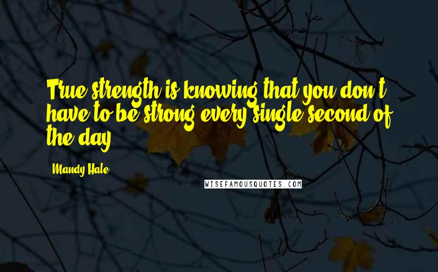 Mandy Hale Quotes: True strength is knowing that you don't have to be strong every single second of the day.